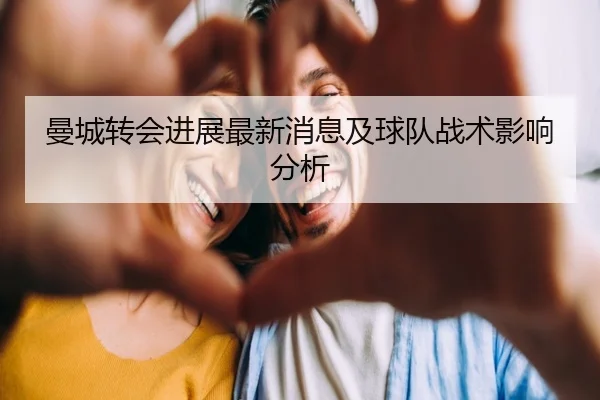 曼城转会进展最新消息及球队战术影响分析