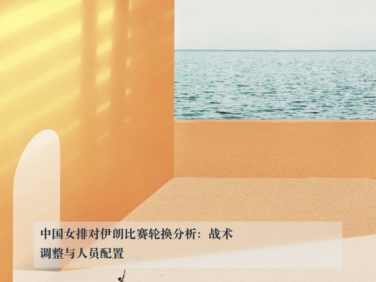 中国女排对伊朗比赛轮换分析:战术调整与人员配置